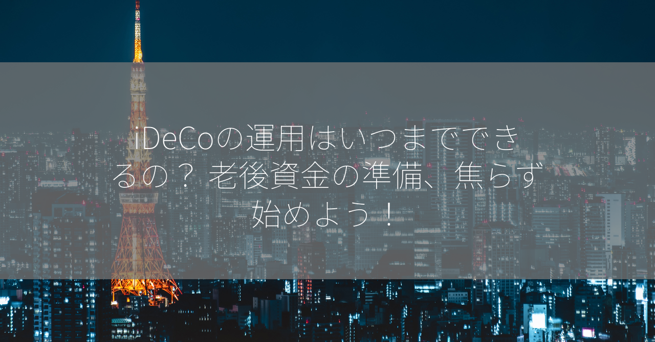 iDeCoの運用はいつまでできるの？ 老後資金の準備、焦らず始めよう！