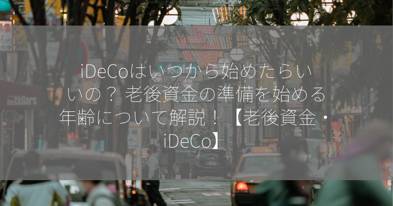 iDeCoはいつから始めたらいいの？ 老後資金の準備を始める年齢について解説！【老後資金・iDeCo】